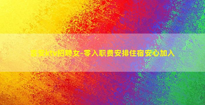 吉安ktv招聘女-零入职费安排住宿安心加入