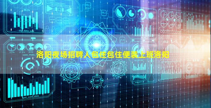 洛阳夜场招聘人包住包住便装上班洛阳